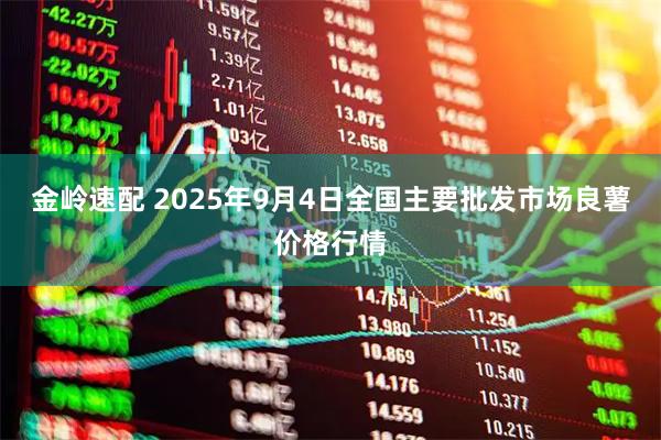 金岭速配 2025年9月4日全国主要批发市场良薯价格行情