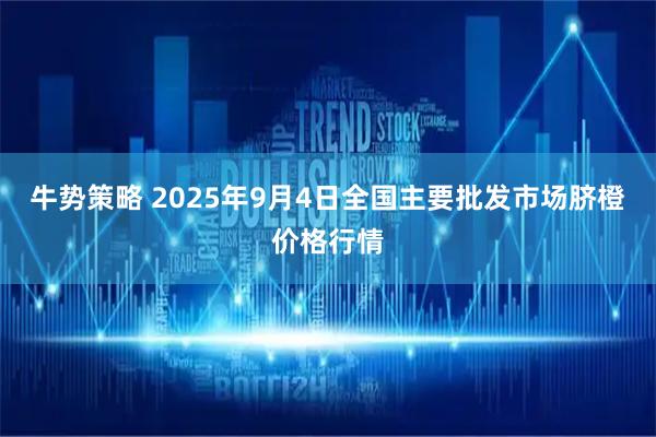 牛势策略 2025年9月4日全国主要批发市场脐橙价格行情