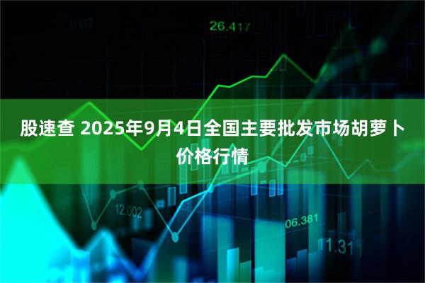股速查 2025年9月4日全国主要批发市场胡萝卜价格行情