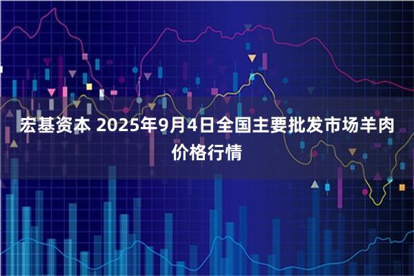 宏基资本 2025年9月4日全国主要批发市场羊肉价格行情