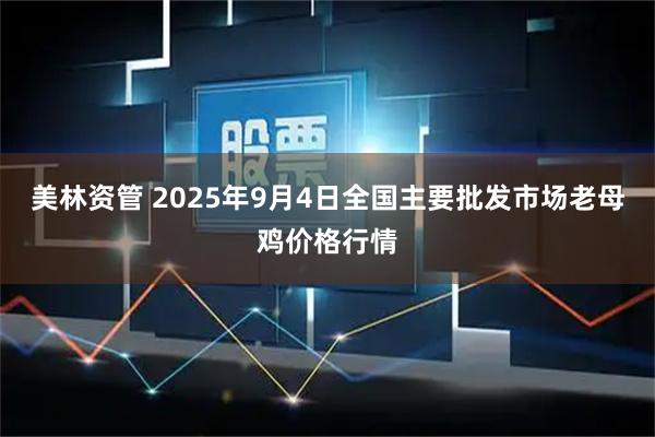 美林资管 2025年9月4日全国主要批发市场老母鸡价格行情