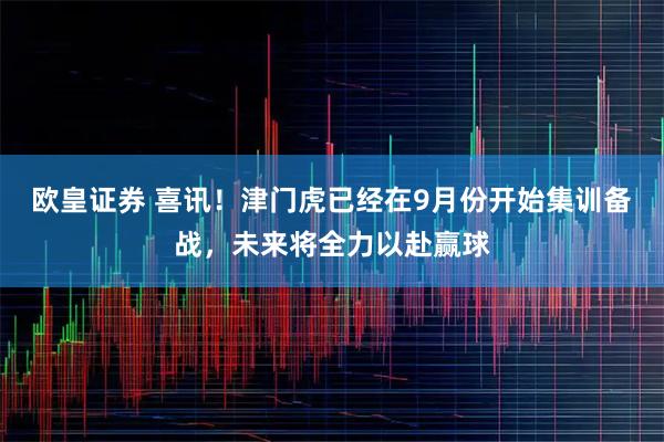 欧皇证券 喜讯！津门虎已经在9月份开始集训备战，未来将全力以赴赢球