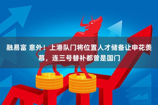 融易富 意外！上港队门将位置人才储备让申花羡慕，连三号替补都曾是国门