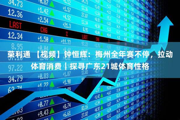 荣利通 【视频】钟恒辉：梅州全年赛不停，拉动体育消费｜探寻广东21城体育性格