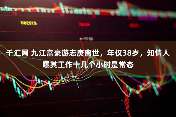 千汇网 九江富豪游志庚离世，年仅38岁，知情人曝其工作十几个小时是常态