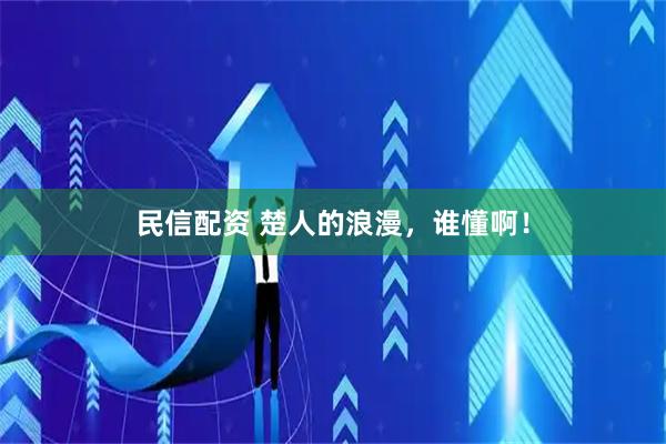 民信配资 楚人的浪漫，谁懂啊！
