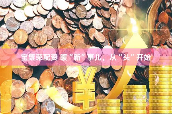 宝聚荣配资 暖“新”事儿，从“头”开始