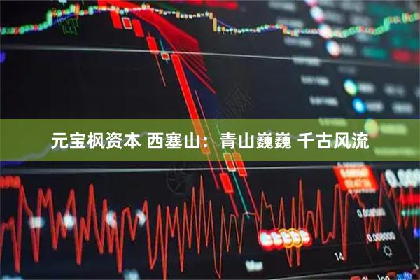 元宝枫资本 西塞山：青山巍巍 千古风流