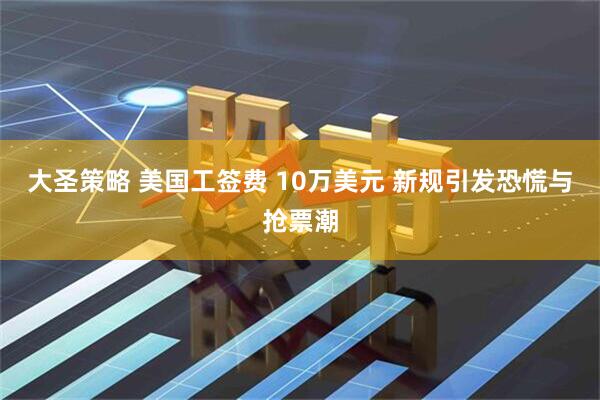 大圣策略 美国工签费 10万美元 新规引发恐慌与抢票潮