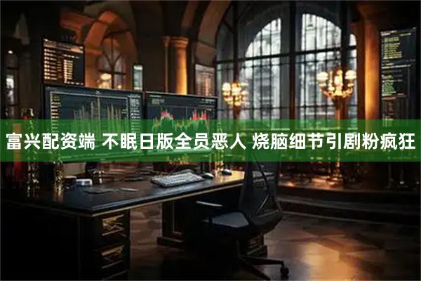 富兴配资端 不眠日版全员恶人 烧脑细节引剧粉疯狂