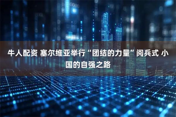 牛人配资 塞尔维亚举行“团结的力量”阅兵式 小国的自强之路