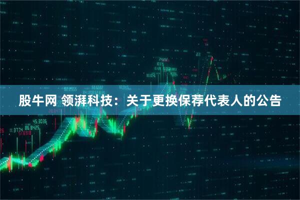 股牛网 领湃科技：关于更换保荐代表人的公告