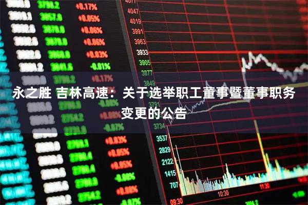 永之胜 吉林高速：关于选举职工董事暨董事职务变更的公告