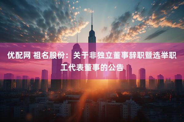 优配网 祖名股份：关于非独立董事辞职暨选举职工代表董事的公告