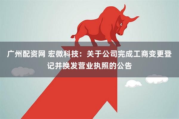 广州配资网 宏微科技：关于公司完成工商变更登记并换发营业执照的公告