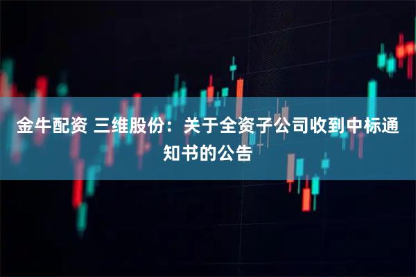 金牛配资 三维股份：关于全资子公司收到中标通知书的公告