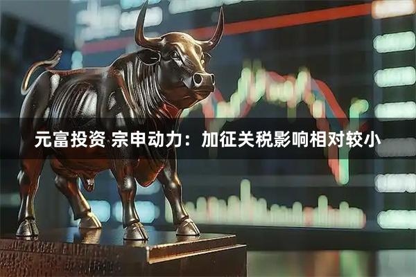 元富投资 宗申动力：加征关税影响相对较小