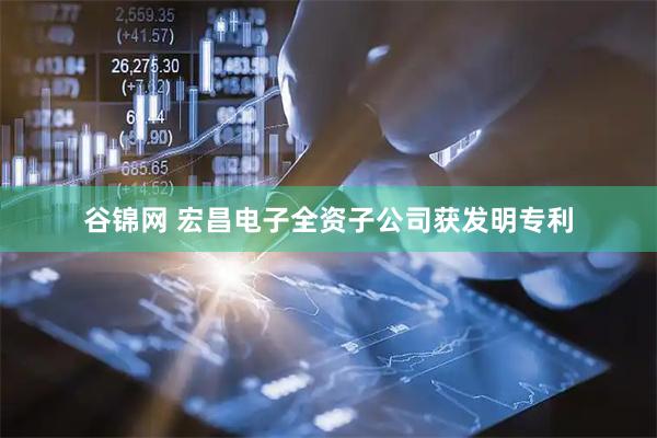 谷锦网 宏昌电子全资子公司获发明专利