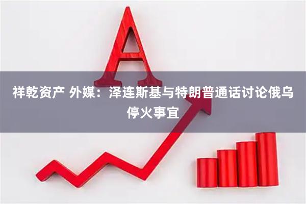 祥乾资产 外媒：泽连斯基与特朗普通话讨论俄乌停火事宜
