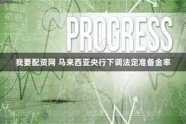 我要配资网 马来西亚央行下调法定准备金率