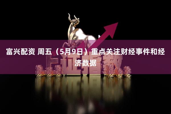富兴配资 周五（5月9日）重点关注财经事件和经济数据