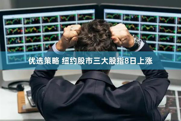 优选策略 纽约股市三大股指8日上涨