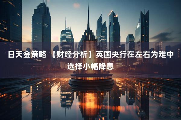 日天金策略 【财经分析】英国央行在左右为难中选择小幅降息