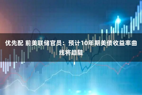 优先配 前美联储官员：预计10年期美债收益率曲线将趋陡