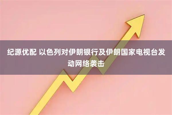 纪源优配 以色列对伊朗银行及伊朗国家电视台发动网络袭击