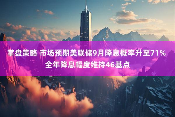 掌盘策略 市场预期美联储9月降息概率升至71% 全年降息幅度维持46基点