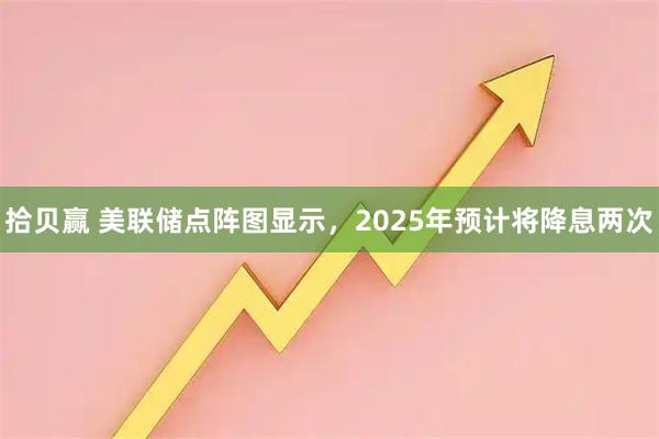 拾贝赢 美联储点阵图显示，2025年预计将降息两次