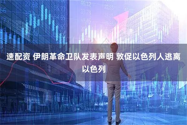 速配资 伊朗革命卫队发表声明 敦促以色列人逃离以色列