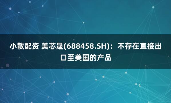 小散配资 美芯晟(688458.SH)：不存在直接出口至美国的产品