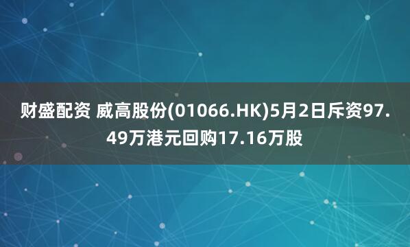 财盛配资 威高股份(01066.HK)5月2日斥资97.49万港元回购17.16万股