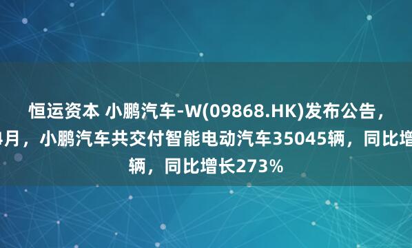 恒运资本 小鹏汽车-W(09868.HK)发布公告，2025年4月，小鹏汽车共交付智能电动汽车35045辆，同比增长273%