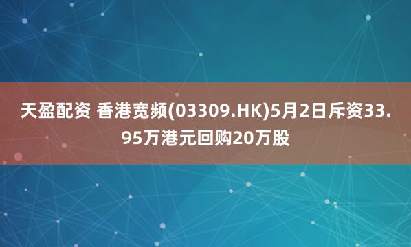 天盈配资 香港宽频(03309.HK)5月2日斥资33.95万港元回购20万股