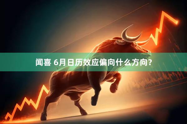 闻喜 6月日历效应偏向什么方向？