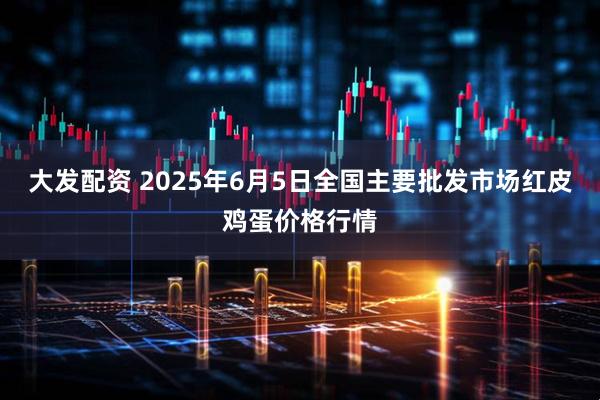 大发配资 2025年6月5日全国主要批发市场红皮鸡蛋价格行情