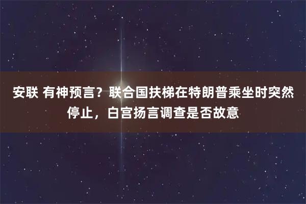 安联 有神预言？联合国扶梯在特朗普乘坐时突然停止，白宫扬言调查是否故意