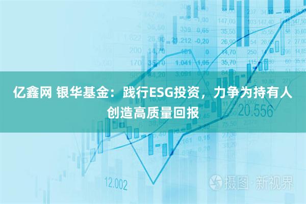 亿鑫网 银华基金：践行ESG投资，力争为持有人创造高质量回报