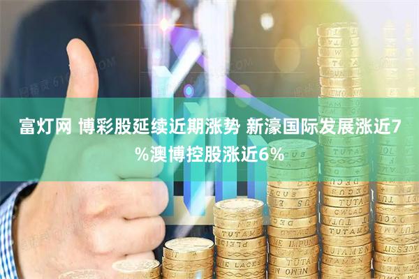 富灯网 博彩股延续近期涨势 新濠国际发展涨近7%澳博控股涨近6%