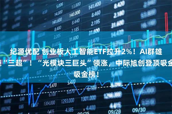 纪源优配 创业板人工智能ETF拉升2%！AI群雄逐鹿“三超”！“光模块三巨头”领涨，中际旭创登顶吸金榜！
