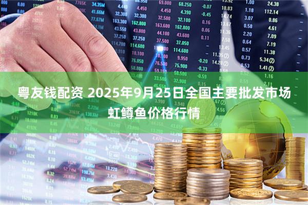 粤友钱配资 2025年9月25日全国主要批发市场虹鳟鱼价格行情