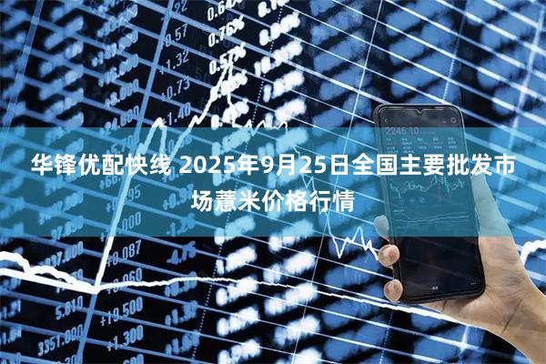 华锋优配快线 2025年9月25日全国主要批发市场薏米价格行情