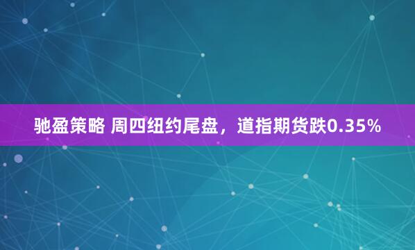 驰盈策略 周四纽约尾盘，道指期货跌0.35%