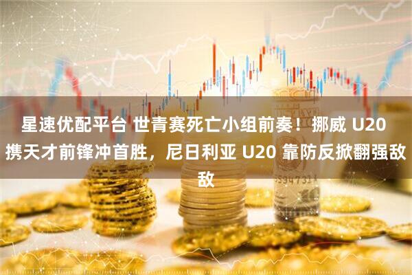 星速优配平台 世青赛死亡小组前奏！挪威 U20 携天才前锋冲首胜，尼日利亚 U20 靠防反掀翻强敌