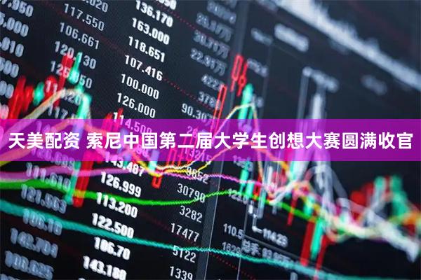 天美配资 索尼中国第二届大学生创想大赛圆满收官