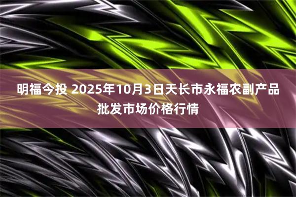 明福今投 2025年10月3日天长市永福农副产品批发市场价格行情