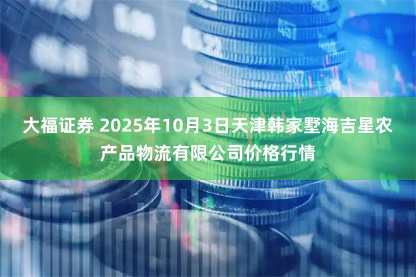 大福证券 2025年10月3日天津韩家墅海吉星农产品物流有限公司价格行情