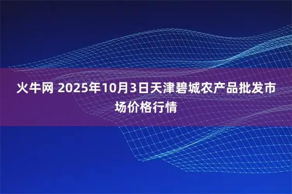 火牛网 2025年10月3日天津碧城农产品批发市场价格行情